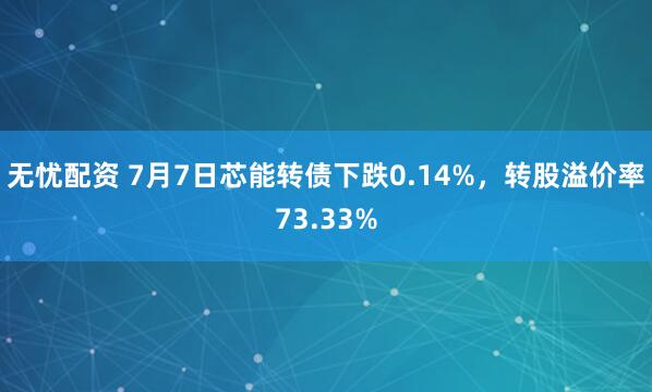 无忧配资 7月7日芯能转债下跌0.14%，转股溢价率73.33%
