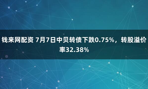 钱来网配资 7月7日中贝转债下跌0.75%，转股溢价率32.38%