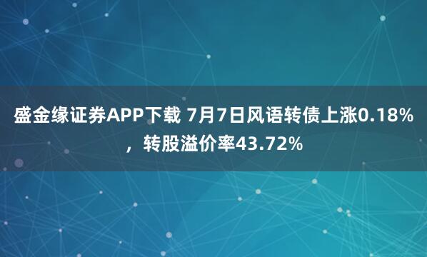 盛金缘证券APP下载 7月7日风语转债上涨0.18%，转股溢价率43.72%