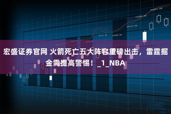 宏盛证券官网 火箭死亡五大阵容重磅出击，雷霆掘金需提高警惕！_1_NBA