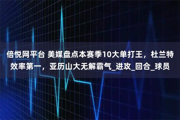 倍悦网平台 美媒盘点本赛季10大单打王，杜兰特效率第一，亚历山大无解霸气_进攻_回合_球员
