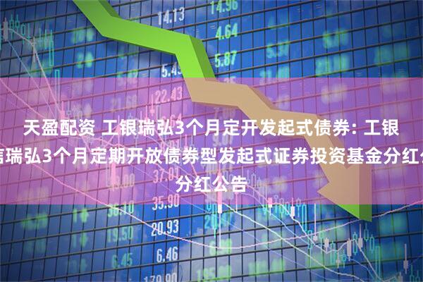 天盈配资 工银瑞弘3个月定开发起式债券: 工银瑞信瑞弘3个月定期开放债券型发起式证券投资基金分红公告