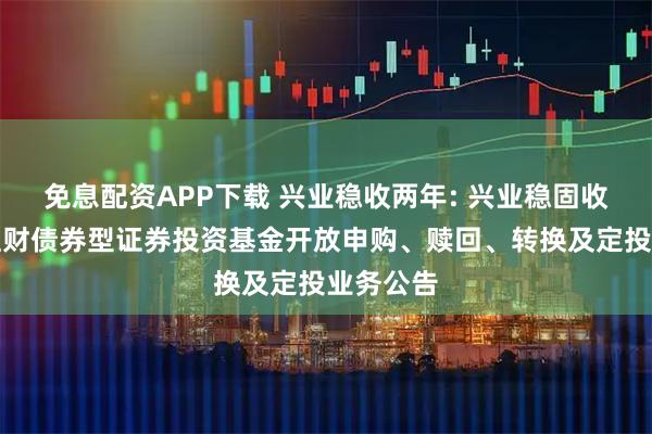 免息配资APP下载 兴业稳收两年: 兴业稳固收益两年理财债券型证券投资基金开放申购、赎回、转换及定投业务公告