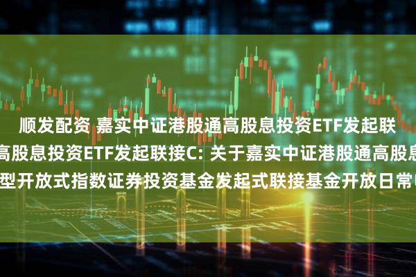顺发配资 嘉实中证港股通高股息投资ETF发起联接A,嘉实中证港股通高股息投资ETF发起联接C: 关于嘉实中证港股通高股息投资交易型开放式指数证券投资基金发起式联接基金开放日常申购、赎回及定期定额投资业务的公告