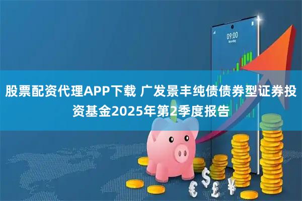股票配资代理APP下载 广发景丰纯债债券型证券投资基金2025年第2季度报告
