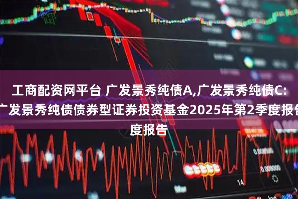 工商配资网平台 广发景秀纯债A,广发景秀纯债C: 广发景秀纯债债券型证券投资基金2025年第2季度报告