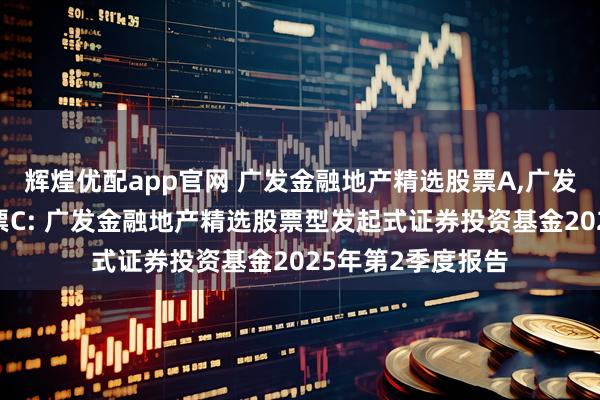 辉煌优配app官网 广发金融地产精选股票A,广发金融地产精选股票C: 广发金融地产精选股票型发起式证券投资基金2025年第2季度报告