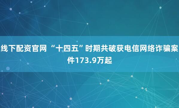 线下配资官网 “十四五”时期共破获电信网络诈骗案件173.9万起