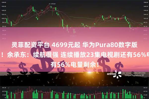 灵菲配资平台 4699元起 华为Pura80数字版开启预售！余承东：续航很强 连续播放23集电视剧还有56%电量剩余！
