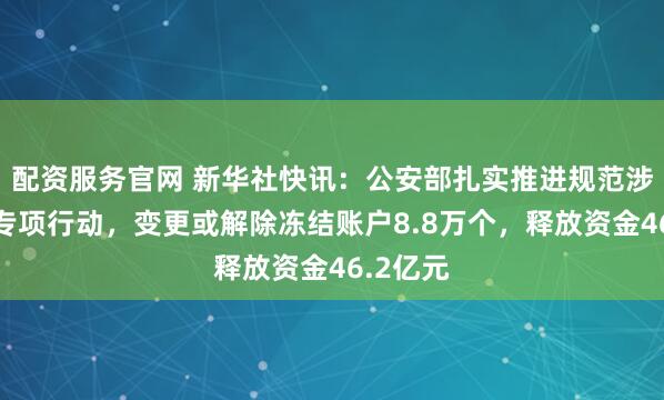 配资服务官网 新华社快讯：公安部扎实推进规范涉企执法专项行动，变更或解除冻结账户8.8万个，释放资金46.2亿元