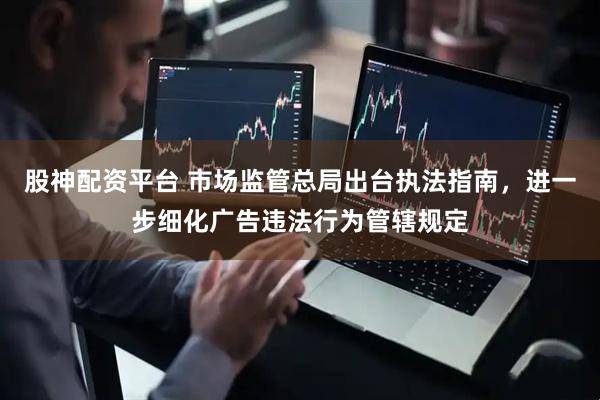 股神配资平台 市场监管总局出台执法指南，进一步细化广告违法行为管辖规定