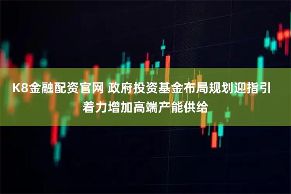 K8金融配资官网 政府投资基金布局规划迎指引  着力增加高端产能供给