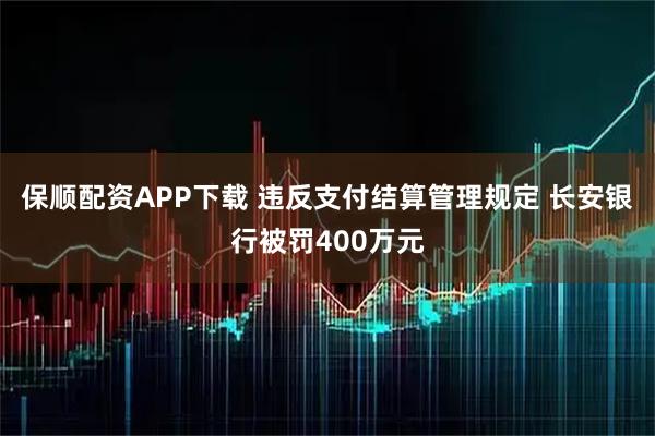 保顺配资APP下载 违反支付结算管理规定 长安银行被罚400万元