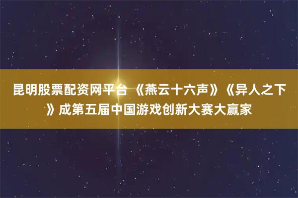 昆明股票配资网平台 《燕云十六声》《异人之下》成第五届中国游戏创新大赛大赢家
