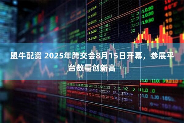 盟牛配资 2025年跨交会8月15日开幕，参展平台数量创新高