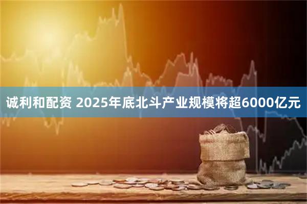诚利和配资 2025年底北斗产业规模将超6000亿元