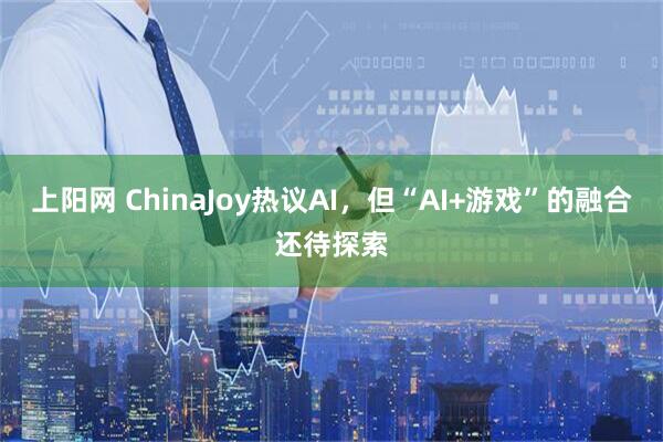 上阳网 ChinaJoy热议AI，但“AI+游戏”的融合还待探索