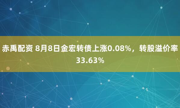 赤禹配资 8月8日金宏转债上涨0.08%，转股溢价率33.63%