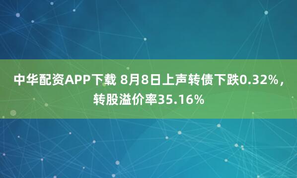 中华配资APP下载 8月8日上声转债下跌0.32%，转股溢价率35.16%