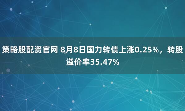 策略股配资官网 8月8日国力转债上涨0.25%，转股溢价率35.47%