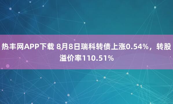 热丰网APP下载 8月8日瑞科转债上涨0.54%，转股溢价率110.51%