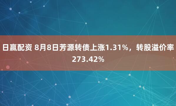 日赢配资 8月8日芳源转债上涨1.31%，转股溢价率273.42%
