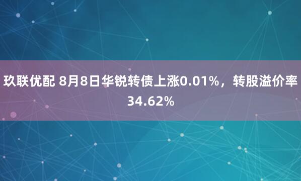 玖联优配 8月8日华锐转债上涨0.01%，转股溢价率34.62%