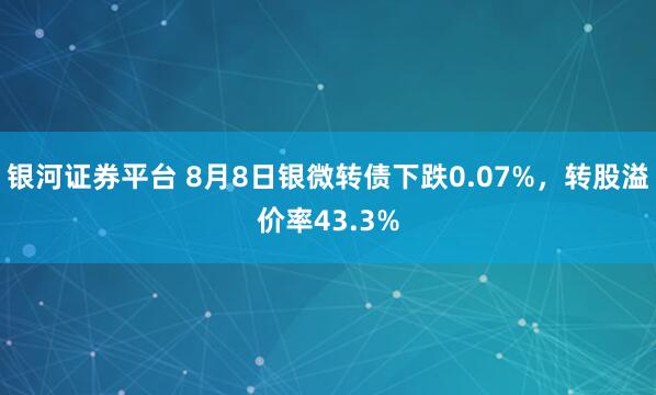 银河证券平台 8月8日银微转债下跌0.07%，转股溢价率43.3%