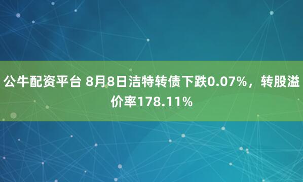 公牛配资平台 8月8日洁特转债下跌0.07%，转股溢价率178.11%