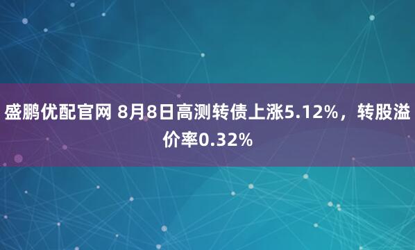 盛鹏优配官网 8月8日高测转债上涨5.12%，转股溢价率0.32%