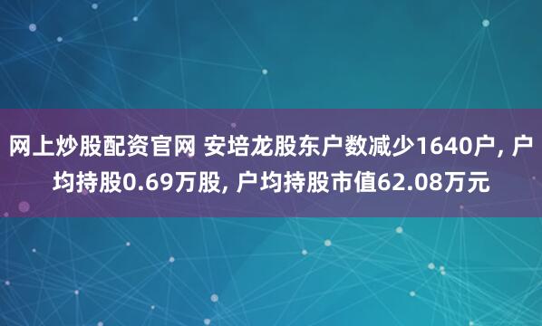 网上炒股配资官网 安培龙股东户数减少1640户, 户均持股0.69万股, 户均持股市值62.08万元