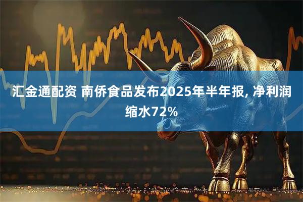 汇金通配资 南侨食品发布2025年半年报, 净利润缩水72%