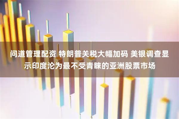 问道管理配资 特朗普关税大幅加码 美银调查显示印度沦为最不受青睐的亚洲股票市场