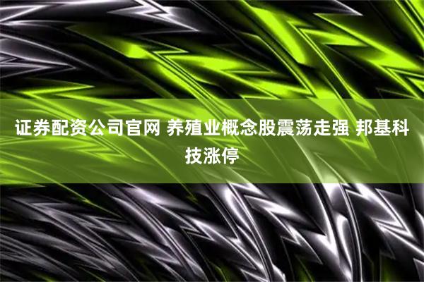 证券配资公司官网 养殖业概念股震荡走强 邦基科技涨停