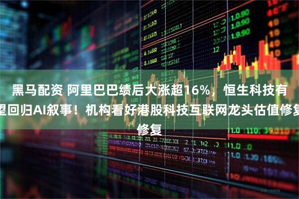 黑马配资 阿里巴巴绩后大涨超16%，恒生科技有望回归AI叙事！机构看好港股科技互联网龙头估值修复