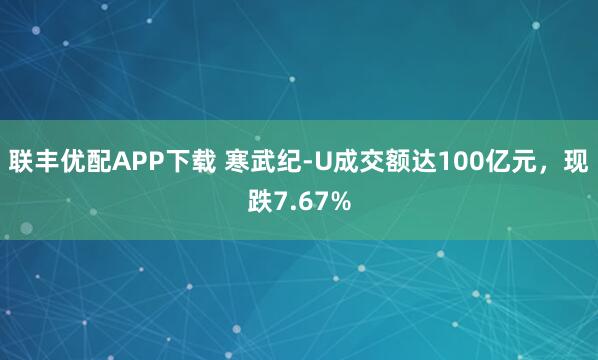 联丰优配APP下载 寒武纪-U成交额达100亿元，现跌7.67%