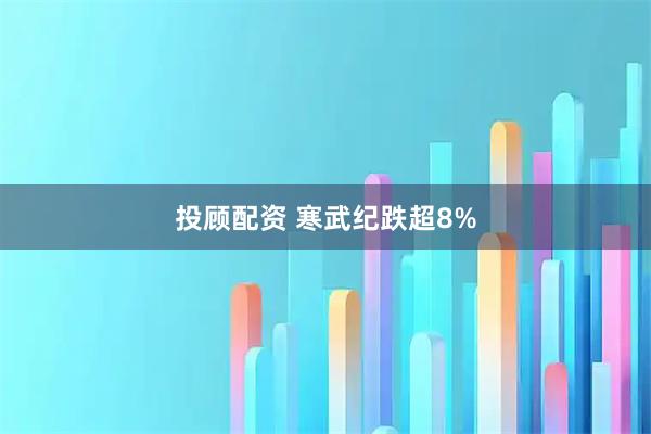 投顾配资 寒武纪跌超8%