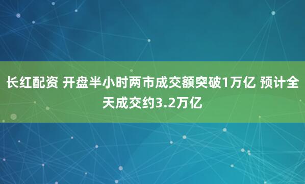 长红配资 开盘半小时两市成交额突破1万亿 预计全天成交约3.2万亿
