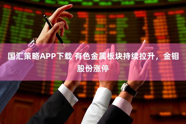 国汇策略APP下载 有色金属板块持续拉升，金钼股份涨停