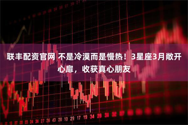 联丰配资官网 不是冷漠而是慢热！3星座3月敞开心扉，收获真心朋友