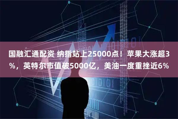 国融汇通配资 纳指站上25000点！苹果大涨超3%，英特尔市值破5000亿，美油一度重挫近6%