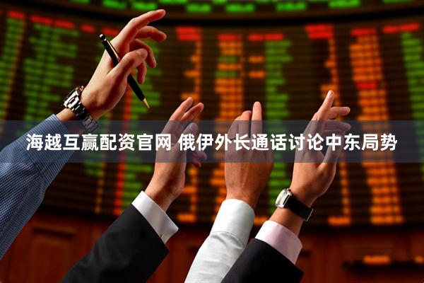 海越互赢配资官网 俄伊外长通话讨论中东局势