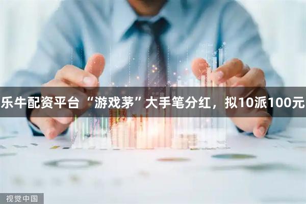 乐牛配资平台 “游戏茅”大手笔分红,拟10派100元